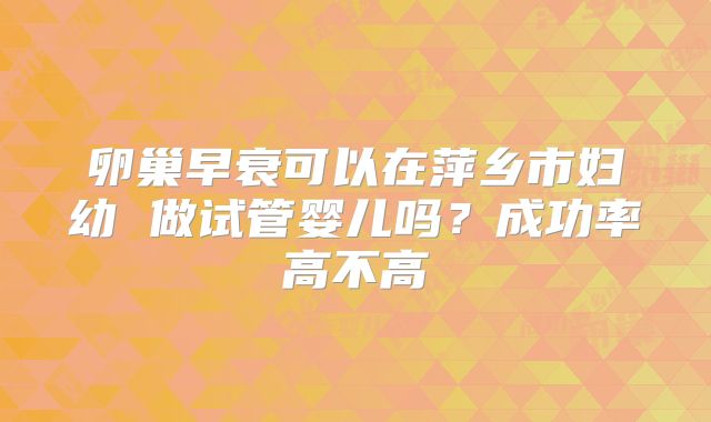 卵巢早衰可以在萍乡市妇幼 做试管婴儿吗?成功率高不高