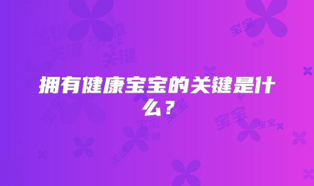 拥有健康宝宝的关键是什么？