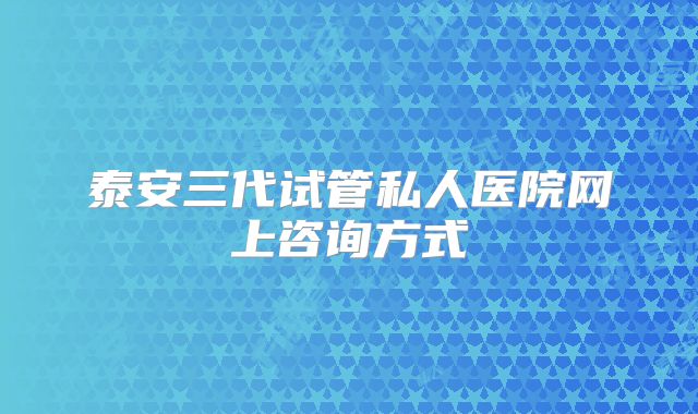 泰安三代试管私人医院网上咨询方式