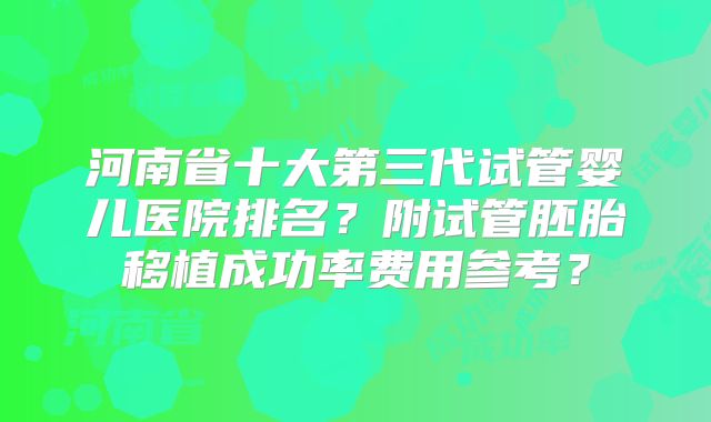 河南省十大第三代试管婴儿医院排名？附试管胚胎移植成功率费用参考？