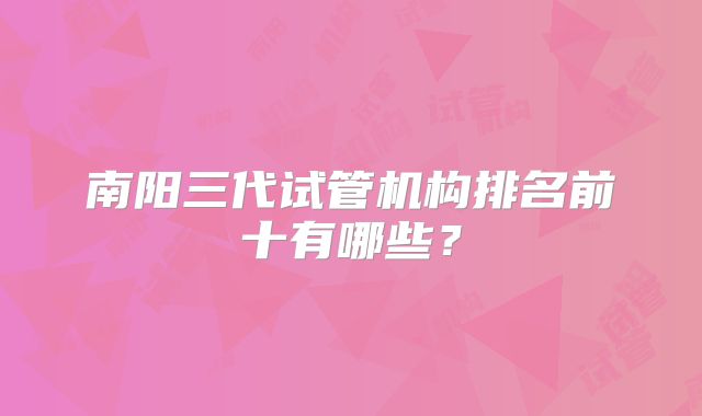 南阳三代试管机构排名前十有哪些？