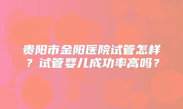 贵阳市金阳医院试管怎样？试管婴儿成功率高吗？