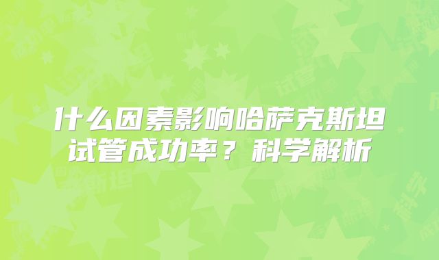 什么因素影响哈萨克斯坦试管成功率？科学解析