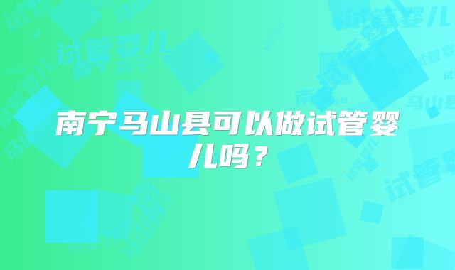 南宁马山县可以做试管婴儿吗?