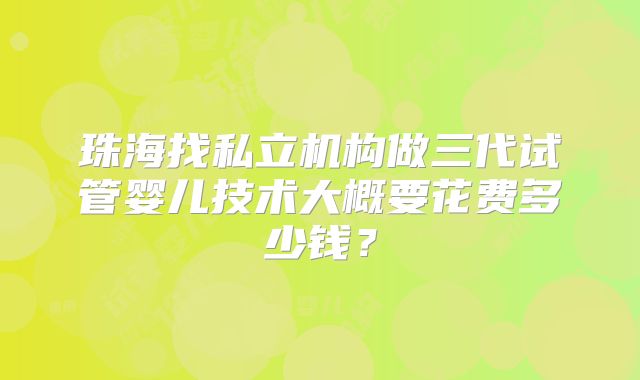 珠海找私立机构做三代试管婴儿技术大概要花费多少钱？