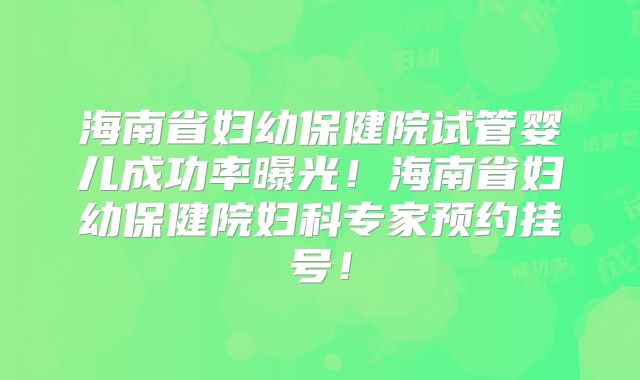 海南省妇幼保健院试管婴儿成功率曝光！海南省妇幼保健院妇科专家预约挂号！