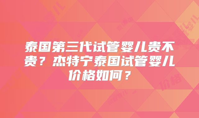泰国第三代试管婴儿贵不贵？杰特宁泰国试管婴儿价格如何？