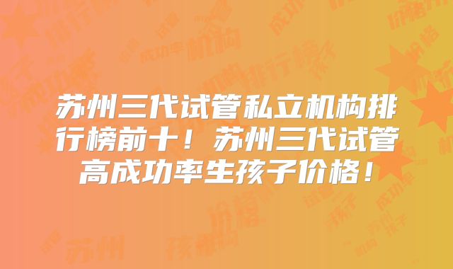 苏州三代试管私立机构排行榜前十！苏州三代试管高成功率生孩子价格！