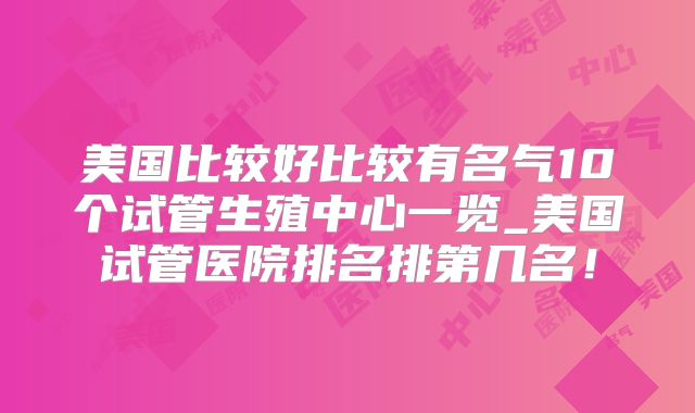 美国比较好比较有名气10个试管生殖中心一览_美国试管医院排名排第几名！