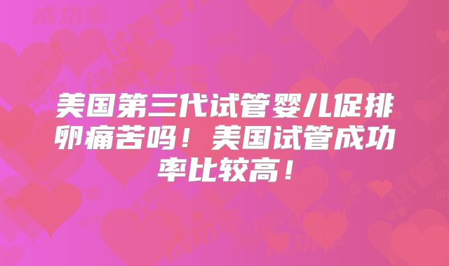 美国第三代试管婴儿促排卵痛苦吗！美国试管成功率比较高！
