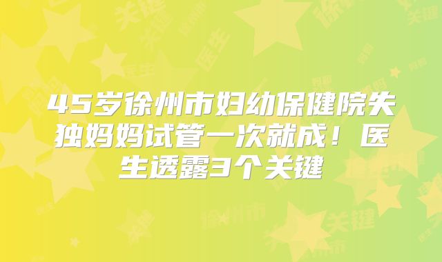 45岁徐州市妇幼保健院失独妈妈试管一次就成!医生透露3个关键