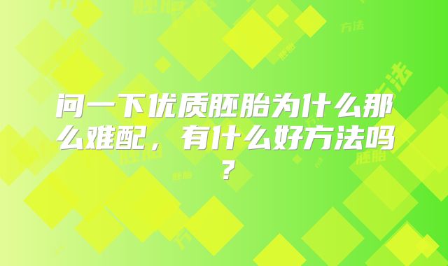问一下优质胚胎为什么那么难配，有什么好方法吗？