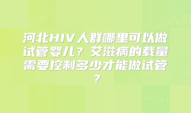 河北HIV人群哪里可以做试管婴儿？艾滋病的载量需要控制多少才能做试管？