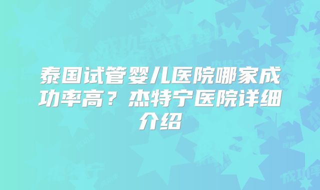 泰国试管婴儿医院哪家成功率高？杰特宁医院详细介绍