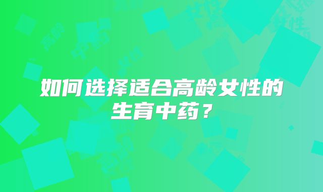 如何选择适合高龄女性的生育中药?