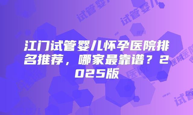江门试管婴儿怀孕医院排名推荐，哪家最靠谱？2025版