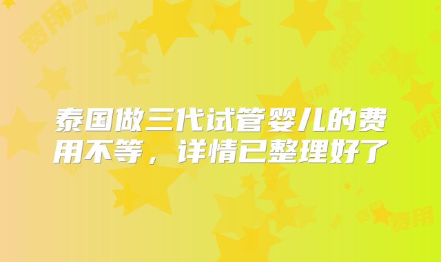 泰国做三代试管婴儿的费用不等，详情已整理好了
