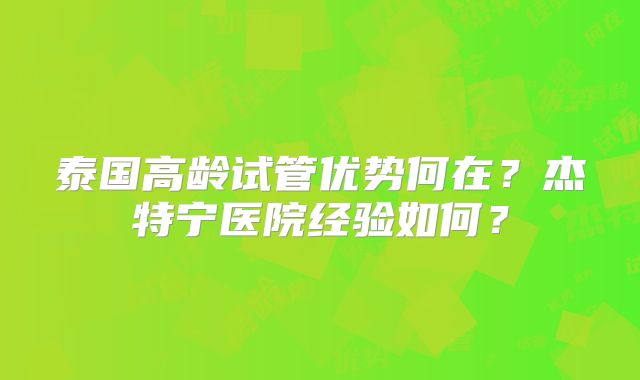 泰国高龄试管优势何在?杰特宁医院经验如何?