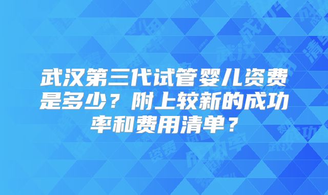 武汉第三代试管婴儿资费是多少？附上较新的成功率和费用清单？