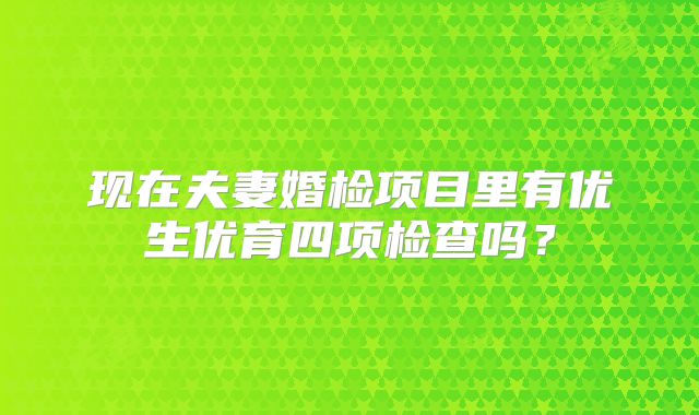 现在夫妻婚检项目里有优生优育四项检查吗？
