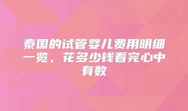 泰国的试管婴儿费用明细一览，花多少钱看完心中有数