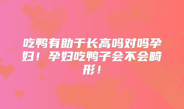 吃鸭有助于长高吗对吗孕妇!孕妇吃鸭子会不会畸形!