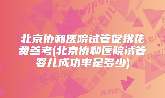 北京协和医院试管促排花费参考(北京协和医院试管婴儿成功率是多少)