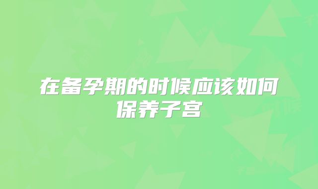 在备孕期的时候应该如何保养子宫