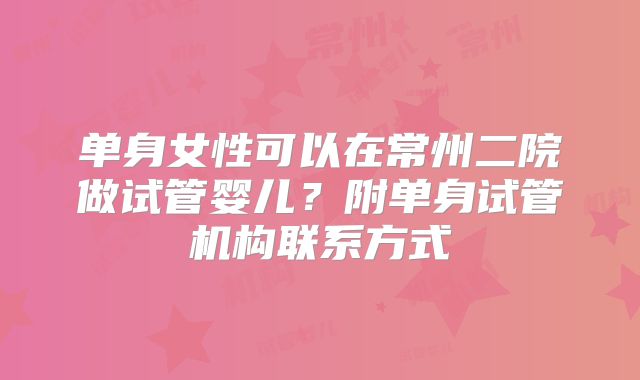 单身女性可以在常州二院做试管婴儿?附单身试管机构联系方式