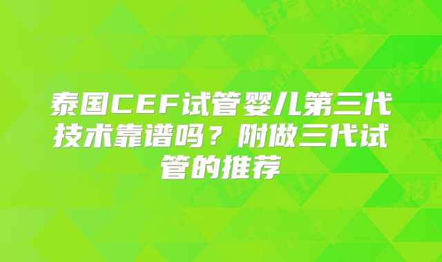 泰国CEF试管婴儿第三代技术靠谱吗？附做三代试管的推荐