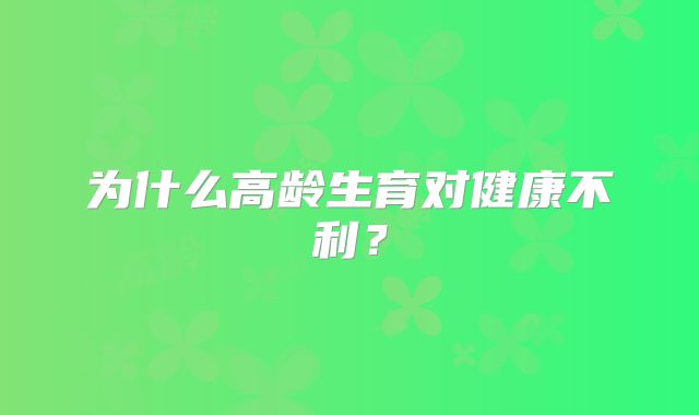 为什么高龄生育对健康不利？