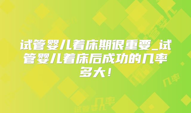 试管婴儿着床期很重要_试管婴儿着床后成功的几率多大!