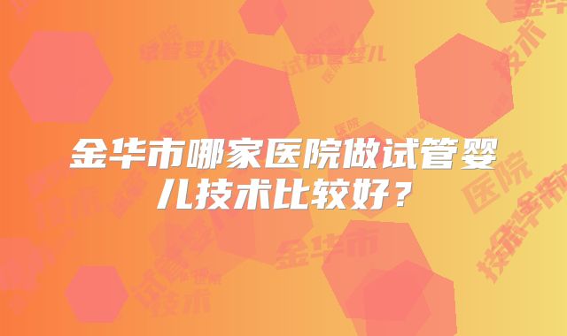 金华市哪家医院做试管婴儿技术比较好？