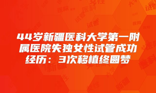 44岁新疆医科大学第一附属医院失独女性试管成功经历：3次移植终圆梦