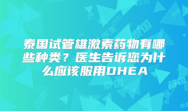 泰国试管雄激素药物有哪些种类？医生告诉您为什么应该服用DHEA
