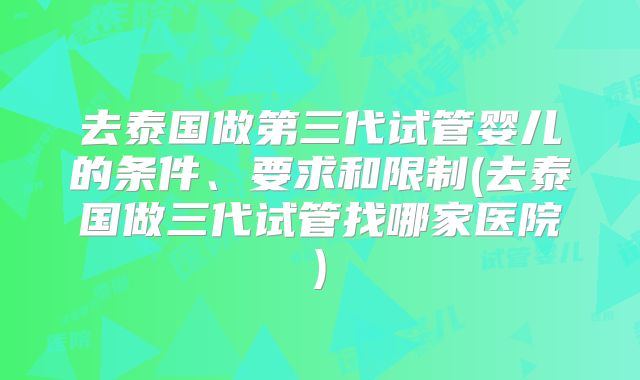 去泰国做第三代试管婴儿的条件、要求和限制(去泰国做三代试管找哪家医院)