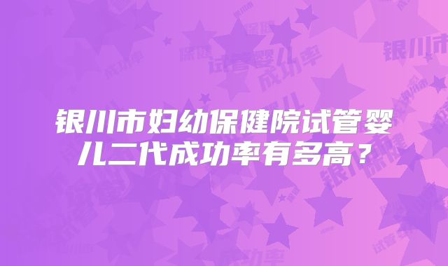 银川市妇幼保健院试管婴儿二代成功率有多高?