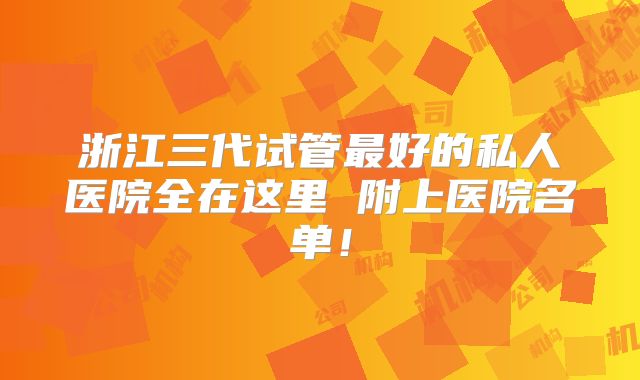 浙江三代试管最好的私人医院全在这里 附上医院名单！