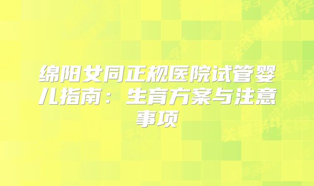 绵阳女同正规医院试管婴儿指南：生育方案与注意事项
