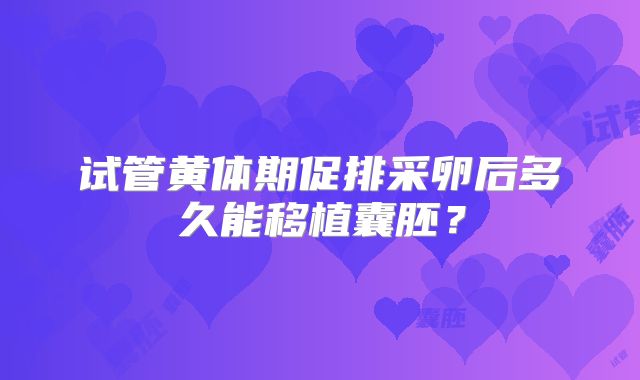 试管黄体期促排采卵后多久能移植囊胚？