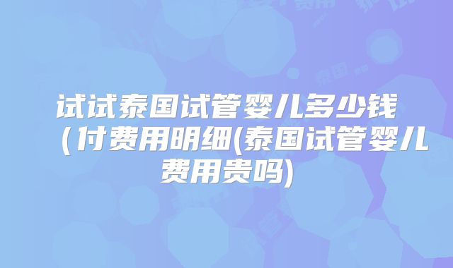 试试泰国试管婴儿多少钱(付费用明细(泰国试管婴儿费用贵吗)