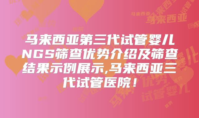马来西亚第三代试管婴儿NGS筛查优势介绍及筛查结果示例展示,马来西亚三代试管医院!