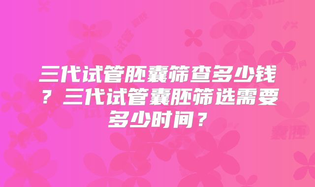 三代试管胚囊筛查多少钱？三代试管囊胚筛选需要多少时间？