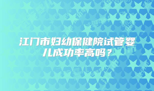 江门市妇幼保健院试管婴儿成功率高吗?