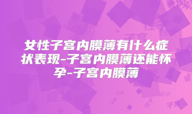 女性子宫内膜薄有什么症状表现-子宫内膜薄还能怀孕-子宫内膜薄