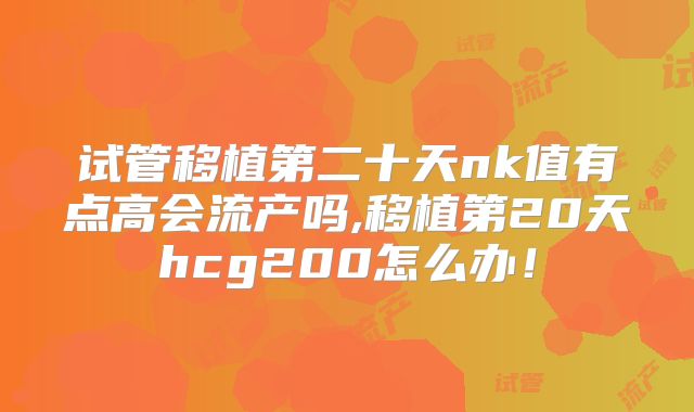 试管移植第二十天nk值有点高会流产吗,移植第20天hcg200怎么办！