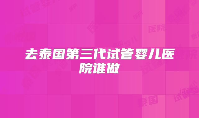 去泰国第三代试管婴儿医院谁做