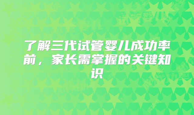了解三代试管婴儿成功率前，家长需掌握的关键知识