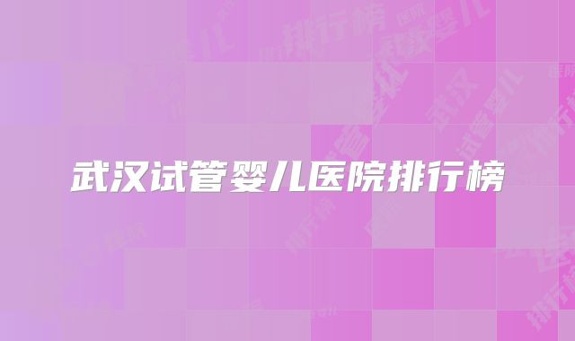 武汉试管婴儿医院排行榜