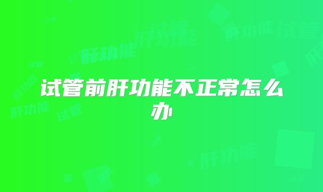 试管前肝功能不正常怎么办